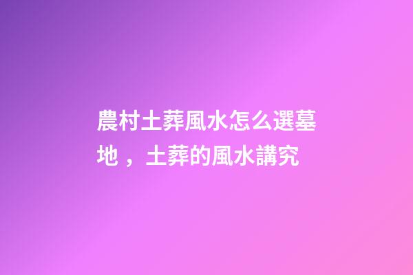農村土葬風水怎么選墓地，土葬的風水講究